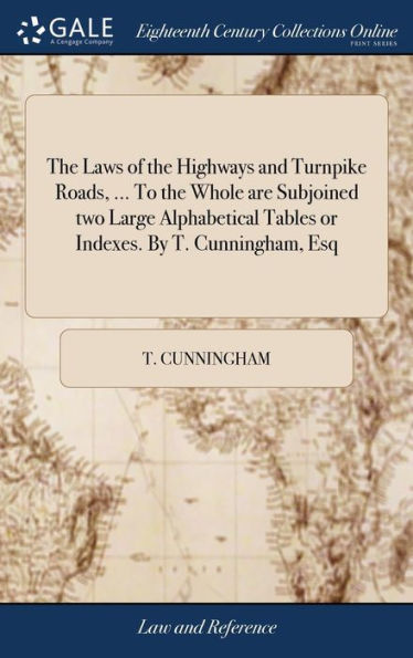 The Laws Of The Highways And Turnpike Roads, ... To The Whole Are Subjoined Two Large Alphabetical Tables Or Indexes. By T. Cunningham, Esq