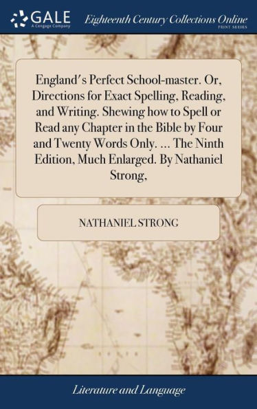 England's Perfect School-Master. Or, Directions For Exact Spelling, Reading, And Writing. Shewing How To Spell Or Read Any Chapter In The Bible By ... Edition, Much Enlarged. By Nathaniel Strong,