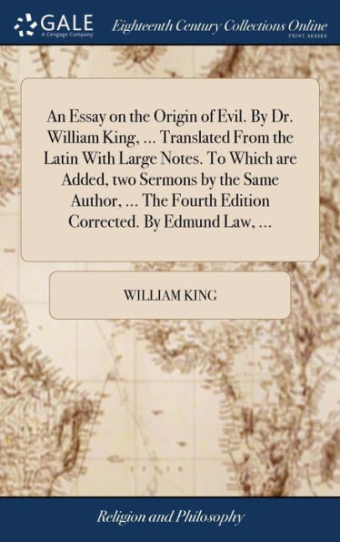 An Essay On The Origin Of Evil. By Dr. William King, ... Translated From The Latin With Large Notes. To Which Are Added, Two Sermons By The Same ... Fourth Edition Corrected. By Edmund Law, ...