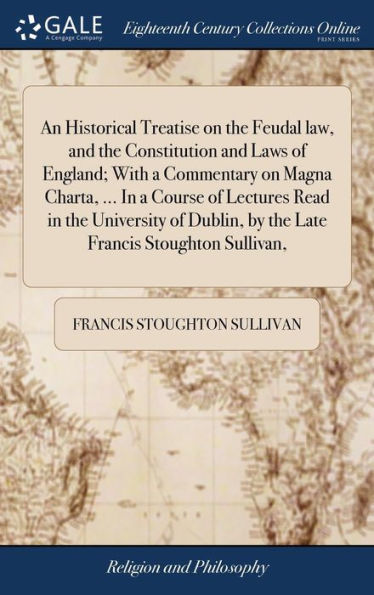 An Historical Treatise On The Feudal Law, And The Constitution And Laws Of England; With A Commentary On Magna Charta, ... In A Course Of Lectures ... By The Late Francis Stoughton Sullivan,