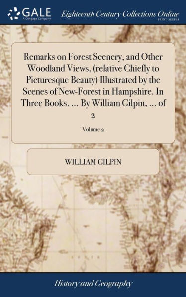 Remarks On Forest Scenery, And Other Woodland Views, (Relative Chiefly To Picturesque Beauty) Illustrated By The Scenes Of New-Forest In Hampshire. In ... ... By William Gilpin, ... Of 2; Volume 2