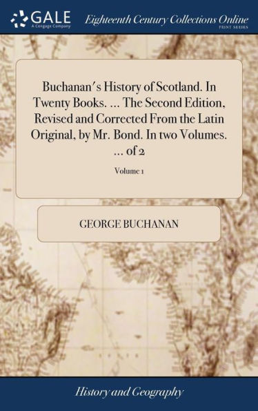 Buchanan's History Of Scotland. In Twenty Books. ... The Second Edition, Revised And Corrected From The Latin Original, By Mr. Bond. In Two Volumes. ... Of 2; Volume 1
