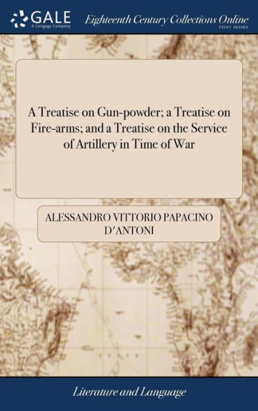 A Treatise On Gun-Powder; A Treatise On Fire-Arms; And A Treatise On The Service Of Artillery In Time Of War: Translated From The Italian Of ... Papacino D'Antoni, ... By Captain Thomson,