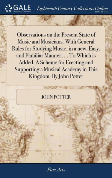 Observations On The Present State Of Music And Musicians. With General Rules For Studying Music, In A New, Easy, And Familiar Manner; ... To Which Is ... Academy In This Kingdom. By John Potter