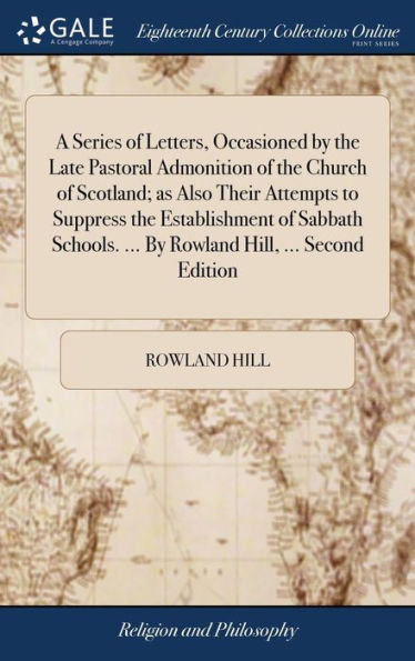 A Series Of Letters, Occasioned By The Late Pastoral Admonition Of The Church Of Scotland; As Also Their Attempts To Suppress The Establishment Of ... ... By Rowland Hill, ... Second Edition