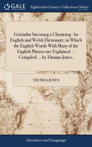 Geiriadur Saesoneg A Chymraeg. An English And Welsh Dictionary; In Which The English Words With Many Of The English Phrases Are Explained ... Compiled ... By Thomas Jones,