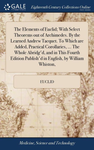 The Elements Of Euclid; With Select Theorems Out Of Archimedes. By The Learned Andrew Tacquet. To Which Are Added, Practical Corollaries, ... The ... Publish'D In English, By William Whiston,