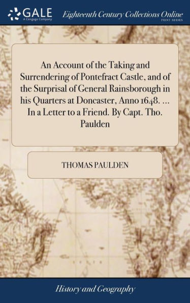 An Account Of The Taking And Surrendering Of Pontefract Castle, And Of The Surprisal Of General Rainsborough In His Quarters At Doncaster, Anno 1648. ... In A Letter To A Friend. By Capt. Tho. Paulden