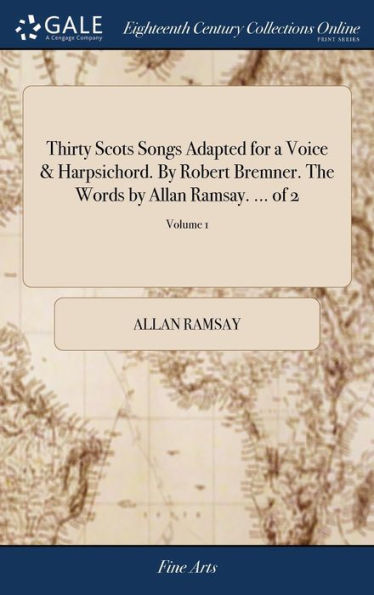 Thirty Scots Songs Adapted For A Voice & Harpsichord. By Robert Bremner. The Words By Allan Ramsay. ... Of 2; Volume 1