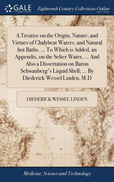 A Treatise On The Origin, Nature, And Virtues Of Chalybeat Waters, And Natural Hot Baths. ... To Which Is Added, An Appendix, On The Selter Water, ... ... Shell; ... By Diederick Wessel Linden, M.D