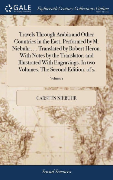 Travels Through Arabia And Other Countries In The East, Performed By M. Niebuhr, ... Translated By Robert Heron. With Notes By The Translator; And ... Volumes. The Second Edition. Of 2; Volume 1