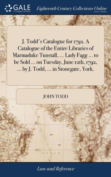 J. Todd's Catalogue For 1792. A Catalogue Of The Entire Libraries Of Marmaduke Tunstall, ... Lady Fagg ... To Be Sold ... On Tuesday, June 12Th, 1792, ... By J. Todd, ... In Stonegate, York.
