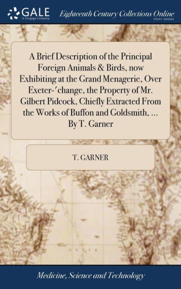 A Brief Description Of The Principal Foreign Animals & Birds, Now Exhibiting At The Grand Menagerie, Over Exeter-'Change, The Property Of Mr. Gilbert ... Of Buffon And Goldsmith, ... By T. Garner