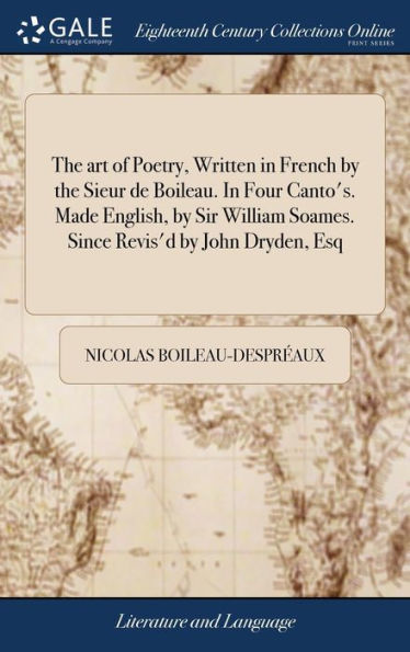 The Art Of Poetry, Written In French By The Sieur De Boileau. In Four Canto's. Made English, By Sir William Soames. Since Revis'D By John Dryden, Esq