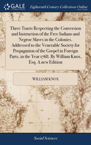Three Tracts Respecting The Conversion And Instruction Of The Free Indians And Negroe Slaves In The Colonies. Addressed To The Venerable Society For ... 1768. By William Knox, Esq. A New Edition