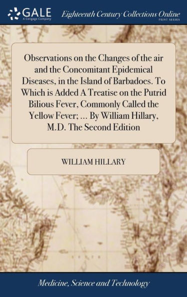 Observations On The Changes Of The Air And The Concomitant Epidemical Diseases, In The Island Of Barbadoes. To Which Is Added A Treatise On The Putrid ... By William Hillary, M.D. The Second Edition