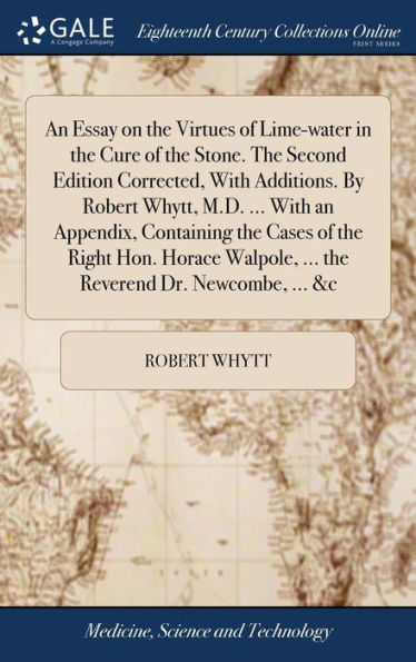 An Essay On The Virtues Of Lime-Water In The Cure Of The Stone. The Second Edition Corrected, With Additions. By Robert Whytt, M.D. ... With An ... ... The Reverend Dr. Newcombe, ... &C