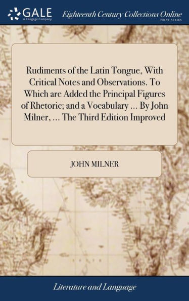 Rudiments Of The Latin Tongue, With Critical Notes And Observations. To Which Are Added The Principal Figures Of Rhetoric; And A Vocabulary ... By John Milner, ... The Third Edition Improved