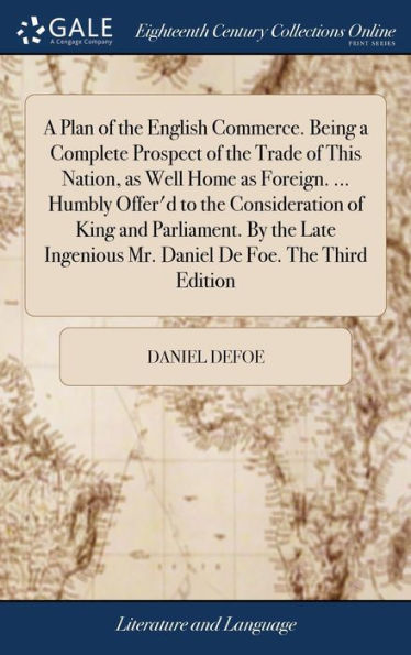 A Plan Of The English Commerce. Being A Complete Prospect Of The Trade Of This Nation, As Well Home As Foreign. ... Humbly Offer'D To The ... Mr. Daniel De Foe. The Third Edition