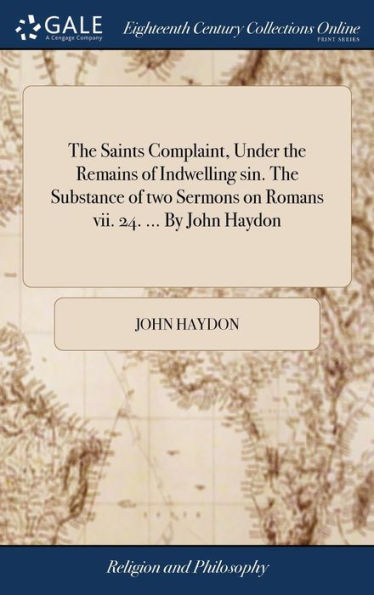 The Saints Complaint, Under The Remains Of Indwelling Sin. The Substance Of Two Sermons On Romans Vii. 24. ... By John Haydon