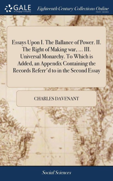 Essays Upon I. The Ballance Of Power. Ii. The Right Of Making War, ... Iii. Universal Monarchy. To Which Is Added, An Appendix Containing The Records Referr'D To In The Second Essay