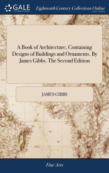 A Book Of Architecture, Containing Designs Of Buildings And Ornaments. By James Gibbs. The Second Edition