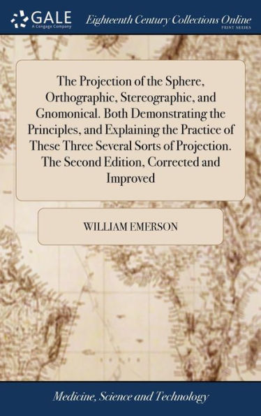 The Projection Of The Sphere, Orthographic, Stereographic, And Gnomonical. Both Demonstrating The Principles, And Explaining The Practice Of These ... The Second Edition, Corrected And Improved