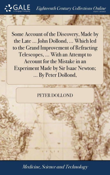 Some Account Of The Discovery, Made By The Late ... John Dollond, ... Which Led To The Grand Improvement Of Refracting Telescopes, ... With An Attempt ... By Sir Isaac Newton; ... By Peter Dollond,