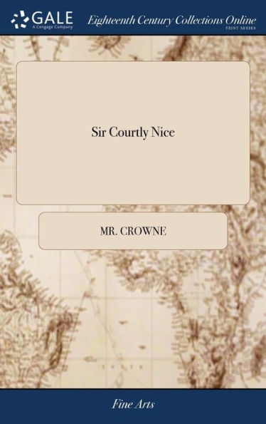 Sir Courtly Nice: Or, It Cannot Be. A Comedy. As It Is Acted By Her Majesty's Servants. Written By Mr. Crown