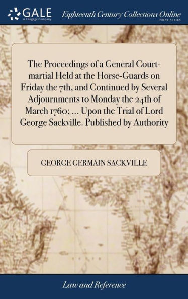 The Proceedings Of A General Court-Martial Held At The Horse-Guards On Friday The 7Th, And Continued By Several Adjournments To Monday The 24Th Of ... Lord George Sackville. Published By Authority