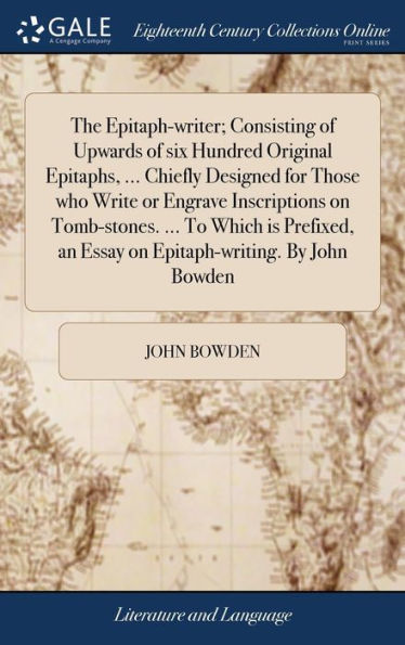 The Epitaph-Writer; Consisting Of Upwards Of Six Hundred Original Epitaphs, ... Chiefly Designed For Those Who Write Or Engrave Inscriptions On ... An Essay On Epitaph-Writing. By John Bowden