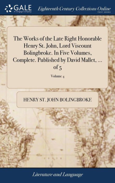 The Works Of The Late Right Honorable Henry St. John, Lord Viscount Bolingbroke. In Five Volumes, Complete. Published By David Mallet, ... Of 5; Volume 4