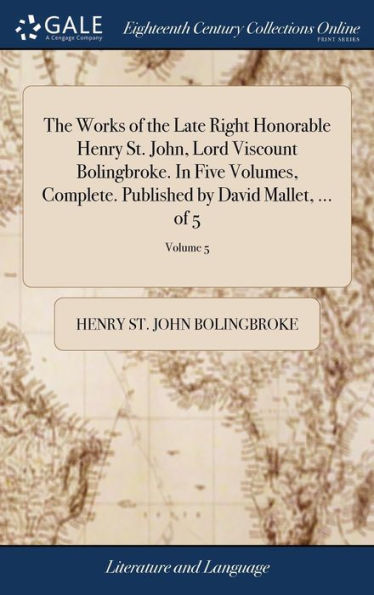 The Works Of The Late Right Honorable Henry St. John, Lord Viscount Bolingbroke. In Five Volumes, Complete. Published By David Mallet, ... Of 5; Volume 5