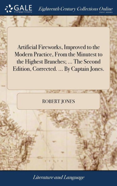 Artificial Fireworks, Improved To The Modern Practice, From The Minutest To The Highest Branches; ... The Second Edition, Corrected. ... By Captain Jones.