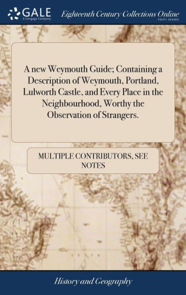 A New Weymouth Guide; Containing A Description Of Weymouth, Portland, Lulworth Castle, And Every Place In The Neighbourhood, Worthy The Observation Of Strangers.