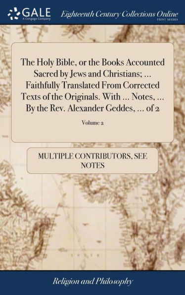 The Holy Bible, Or The Books Accounted Sacred By Jews And Christians; ... Faithfully Translated From Corrected Texts Of The Originals. With ... Notes, ... The Rev. Alexander Geddes, ... Of 2; Volume 2