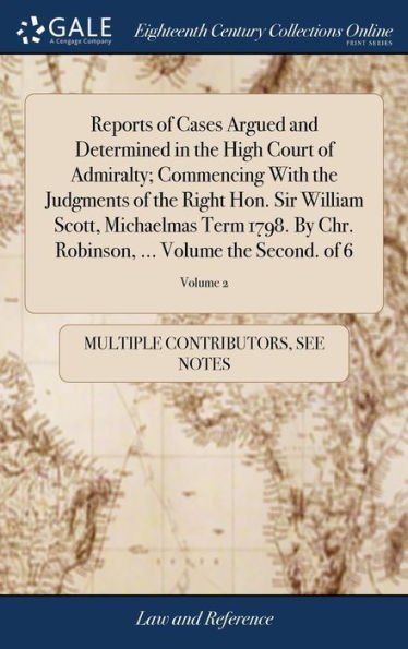 Reports Of Cases Argued And Determined In The High Court Of Admiralty; Commencing With The Judgments Of The Right Hon. Sir William Scott, Michaelmas ... ... Volume The Second. Of 6; Volume 2