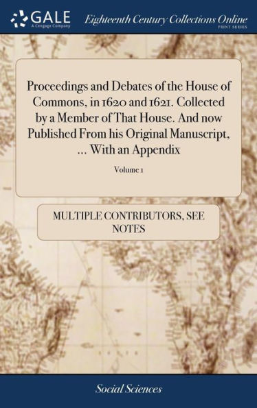 Proceedings And Debates Of The House Of Commons, In 1620 And 1621. Collected By A Member Of That House. And Now Published From His Original ... ... In Two Volumes. ... Of 2; Volume 1