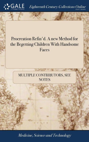 Procreation Refin'D. A New Method For The Begetting Children With Handsome Faces: With Variety ... Of Examples ... Collected Out Of ... Records And ... Most Judicious Philosophers, Physitians, &C.