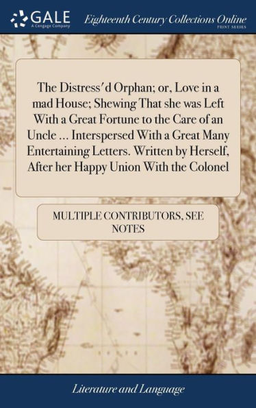 The Distress'D Orphan; Or, Love In A Mad House; Shewing That She Was Left With A Great Fortune To The Care Of An Uncle ... Interspersed With A Great ... After Her Happy Union With The Colonel