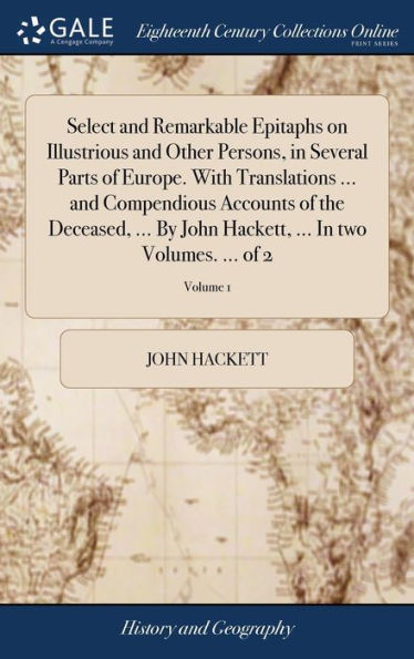 Select And Remarkable Epitaphs On Illustrious And Other Persons, In Several Parts Of Europe. With Translations ... And Compendious Accounts Of The ... ... In Two Volumes. ... Of 2; Volume 1