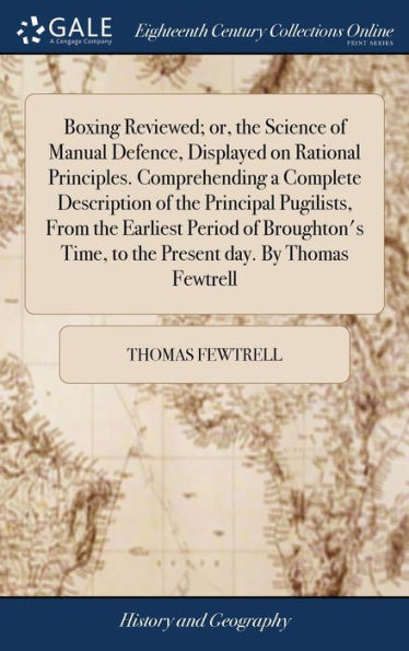 Boxing Reviewed; Or, The Science Of Manual Defence, Displayed On Rational Principles. Comprehending A Complete Description Of The Principal Pugilists, ... Time, To The Present Day. By Thomas Fewtrell