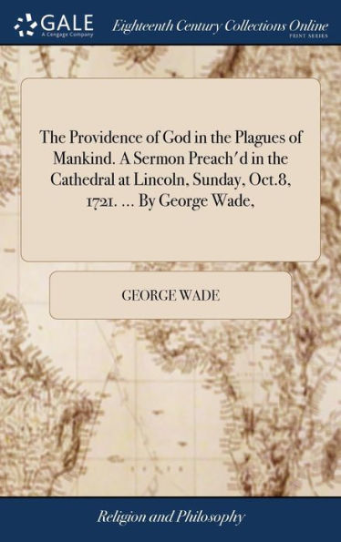 The Providence Of God In The Plagues Of Mankind. A Sermon Preach'D In The Cathedral At Lincoln, Sunday, Oct.8, 1721. ... By George Wade,