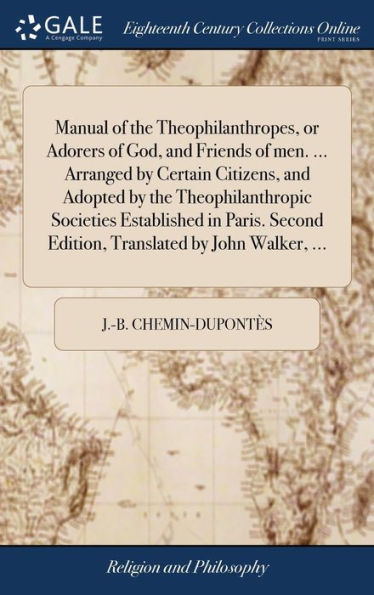 Manual Of The Theophilanthropes, Or Adorers Of God, And Friends Of Men. ... Arranged By Certain Citizens, And Adopted By The Theophilanthropic ... Edition, Translated By John Walker, ...