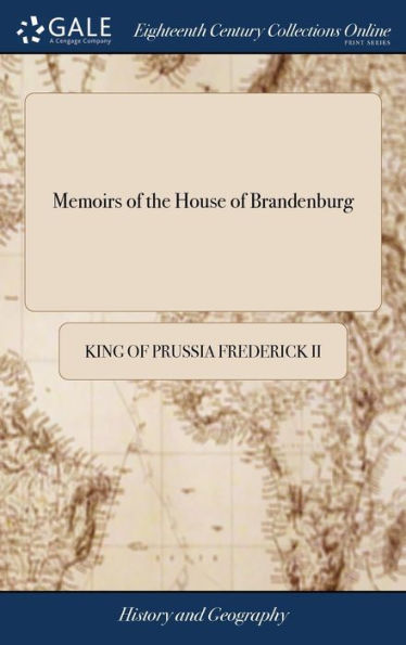 Memoirs Of The House Of Brandenburg: From The Earliest Accounts, To The Death Of Frederick I. ... To Which Are Added, Four Dissertations. I. On ... Discourse. By The Present King Of Prussia