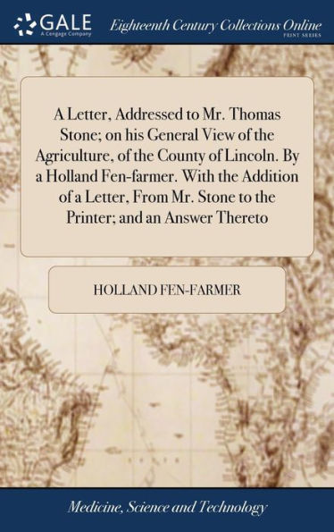 A Letter, Addressed To Mr. Thomas Stone; On His General View Of The Agriculture, Of The County Of Lincoln. By A Holland Fen-Farmer. With The Addition ... Stone To The Printer; And An Answer Thereto