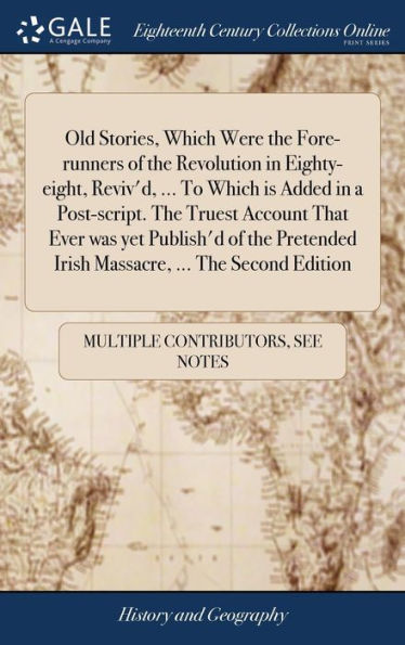 Old Stories, Which Were The Fore-Runners Of The Revolution In Eighty-Eight, Reviv'D, ... To Which Is Added In A Post-Script. The Truest Account That ... Irish Massacre, ... The Second Edition