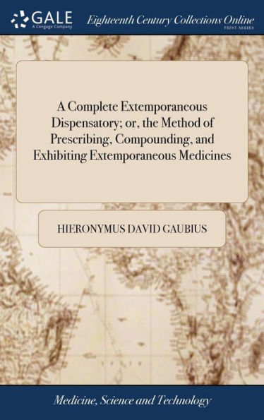 A Complete Extemporaneous Dispensatory; Or, The Method Of Prescribing, Compounding, And Exhibiting Extemporaneous Medicines: ... Translated From The Latin Original Of The Learned Dr. H. D. Gaubius,