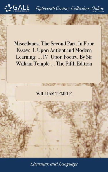 Miscellanea. The Second Part. In Four Essays. I. Upon Antient And Modern Learning. ... Iv. Upon Poetry. By Sir William Temple ... The Fifth Edition
