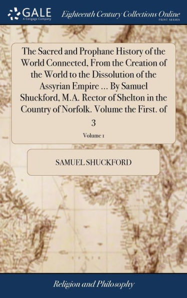 The Sacred And Prophane History Of The World Connected, From The Creation Of The World To The Dissolution Of The Assyrian Empire ... By Samuel ... Of Norfolk. Volume The First. Of 3; Volume 1